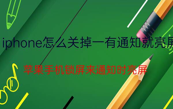 iphone怎么关掉一有通知就亮屏 苹果手机锁屏来通知时亮屏？